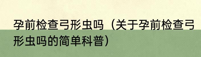 孕前检查弓形虫吗（关于孕前检查弓形虫吗的简单科普）