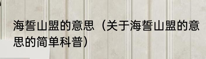 海誓山盟的意思（关于海誓山盟的意思的简单科普）