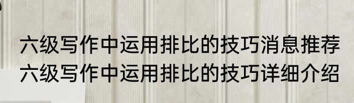 六级写作中运用排比的技巧消息推荐 六级写作中运用排比的技巧详细介绍