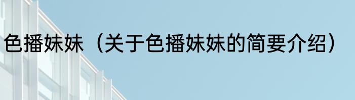 色播妹妹（关于色播妹妹的简要介绍）