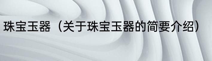 珠宝玉器（关于珠宝玉器的简要介绍）