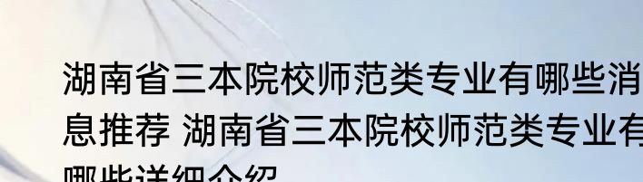 湖南省三本院校师范类专业有哪些消息推荐 湖南省三本院校师范类专业有哪些详细介绍