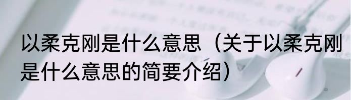 以柔克刚是什么意思（关于以柔克刚是什么意思的简要介绍）
