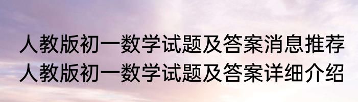 人教版初一数学试题及答案消息推荐 人教版初一数学试题及答案详细介绍