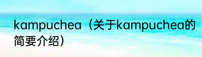 kampuchea（关于kampuchea的简要介绍）