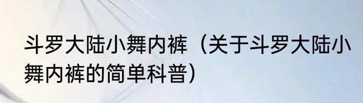 斗罗大陆小舞内裤（关于斗罗大陆小舞内裤的简单科普）