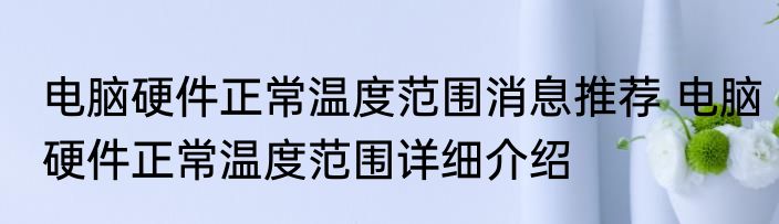 电脑硬件正常温度范围消息推荐 电脑硬件正常温度范围详细介绍