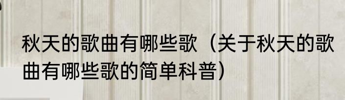 秋天的歌曲有哪些歌（关于秋天的歌曲有哪些歌的简单科普）