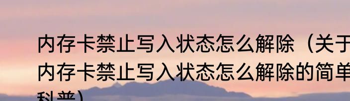内存卡禁止写入状态怎么解除（关于内存卡禁止写入状态怎么解除的简单科普）