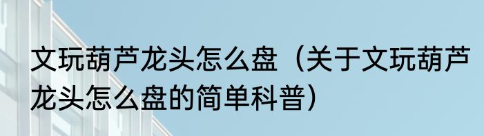 文玩葫芦龙头怎么盘（关于文玩葫芦龙头怎么盘的简单科普）