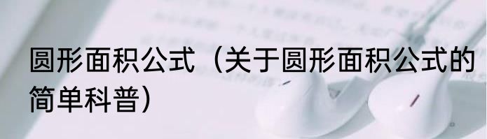 圆形面积公式（关于圆形面积公式的简单科普）