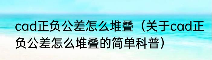 cad正负公差怎么堆叠（关于cad正负公差怎么堆叠的简单科普）