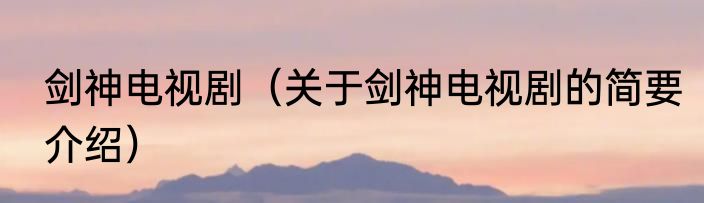 剑神电视剧（关于剑神电视剧的简要介绍）