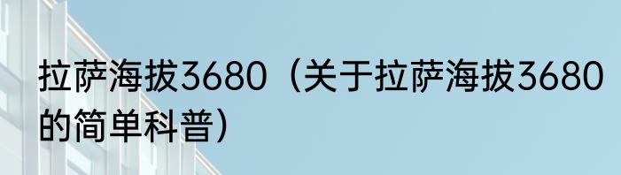 拉萨海拔3680（关于拉萨海拔3680的简单科普）