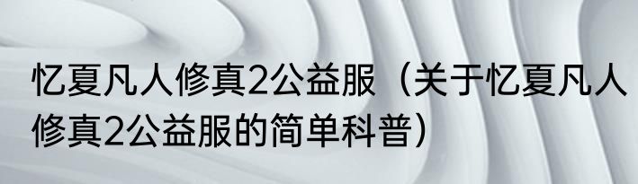 忆夏凡人修真2公益服（关于忆夏凡人修真2公益服的简单科普）