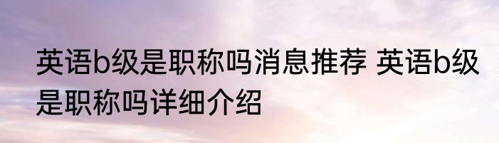 英语b级是职称吗消息推荐 英语b级是职称吗详细介绍