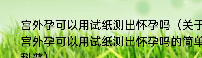 宫外孕可以用试纸测出怀孕吗（关于宫外孕可以用试纸测出怀孕吗的简单科普）