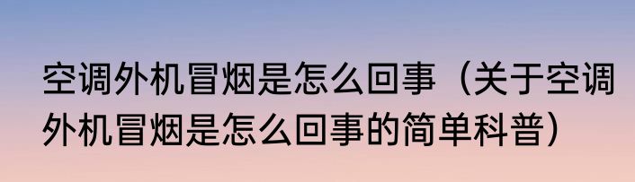 空调外机冒烟是怎么回事（关于空调外机冒烟是怎么回事的简单科普）