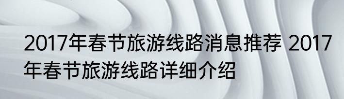 2017年春节旅游线路消息推荐 2017年春节旅游线路详细介绍