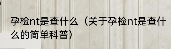 孕检nt是查什么（关于孕检nt是查什么的简单科普）