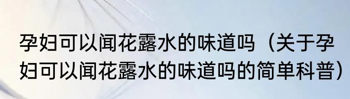 孕妇可以闻花露水的味道吗（关于孕妇可以闻花露水的味道吗的简单科普）
