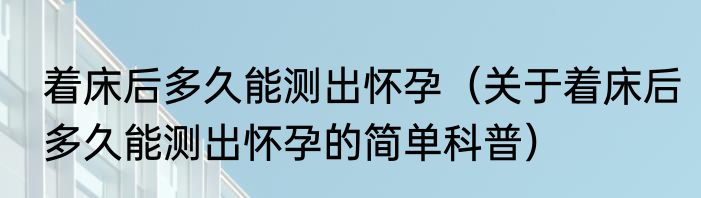 着床后多久能测出怀孕（关于着床后多久能测出怀孕的简单科普）