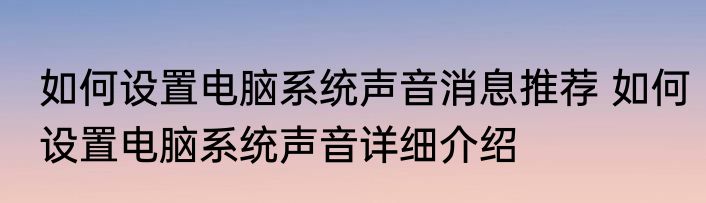 如何设置电脑系统声音消息推荐 如何设置电脑系统声音详细介绍