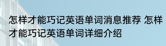 怎样才能巧记英语单词消息推荐 怎样才能巧记英语单词详细介绍