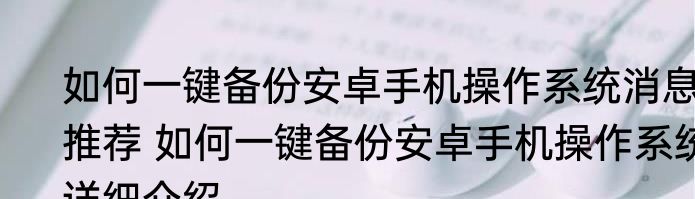 如何一键备份安卓手机操作系统消息推荐 如何一键备份安卓手机操作系统详细介绍