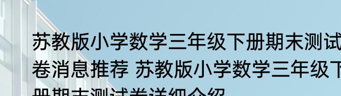 苏教版小学数学三年级下册期末测试卷消息推荐 苏教版小学数学三年级下册期末测试卷详细介绍