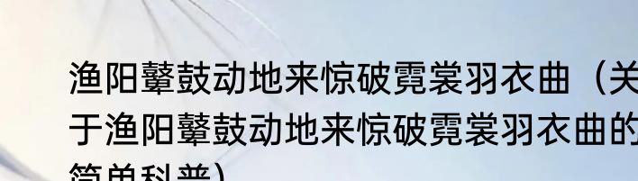 渔阳鼙鼓动地来惊破霓裳羽衣曲（关于渔阳鼙鼓动地来惊破霓裳羽衣曲的简单科普）