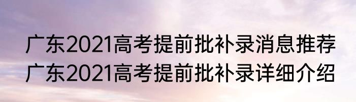 广东2021高考提前批补录消息推荐 广东2021高考提前批补录详细介绍