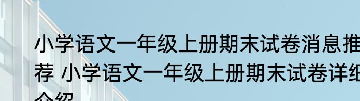 小学语文一年级上册期末试卷消息推荐 小学语文一年级上册期末试卷详细介绍