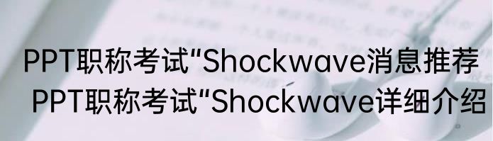 PPT职称考试“Shockwave消息推荐 PPT职称考试“Shockwave详细介绍