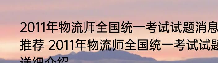 2011年物流师全国统一考试试题消息推荐 2011年物流师全国统一考试试题详细介绍