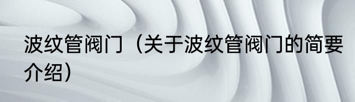 波纹管阀门（关于波纹管阀门的简要介绍）