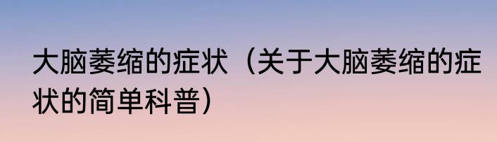 大脑萎缩的症状（关于大脑萎缩的症状的简单科普）
