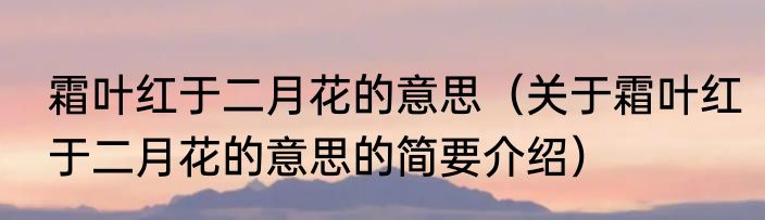 霜叶红于二月花的意思（关于霜叶红于二月花的意思的简要介绍）