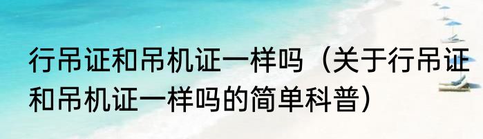 行吊证和吊机证一样吗（关于行吊证和吊机证一样吗的简单科普）