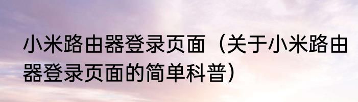 小米路由器登录页面（关于小米路由器登录页面的简单科普）