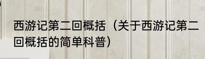 西游记第二回概括（关于西游记第二回概括的简单科普）