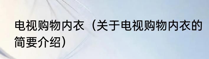 电视购物内衣（关于电视购物内衣的简要介绍）