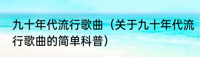 九十年代流行歌曲（关于九十年代流行歌曲的简单科普）