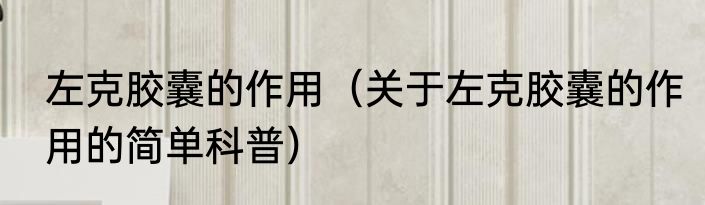 左克胶囊的作用（关于左克胶囊的作用的简单科普）