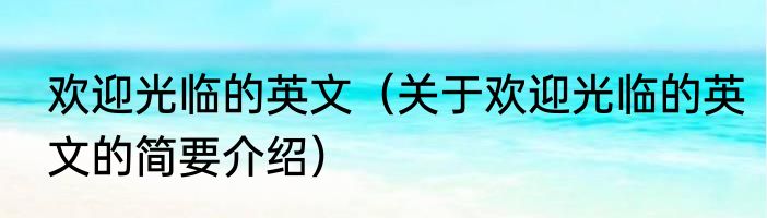 欢迎光临的英文（关于欢迎光临的英文的简要介绍）