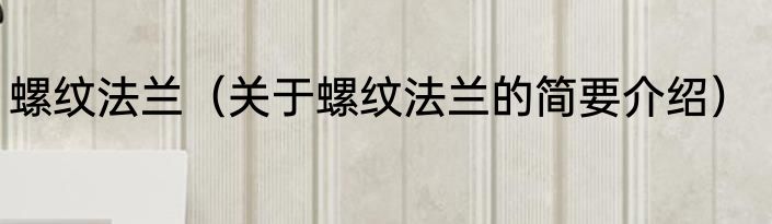 螺纹法兰（关于螺纹法兰的简要介绍）