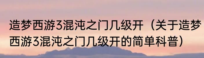 造梦西游3混沌之门几级开（关于造梦西游3混沌之门几级开的简单科普）