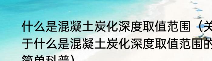 什么是混凝土炭化深度取值范围（关于什么是混凝土炭化深度取值范围的简单科普）