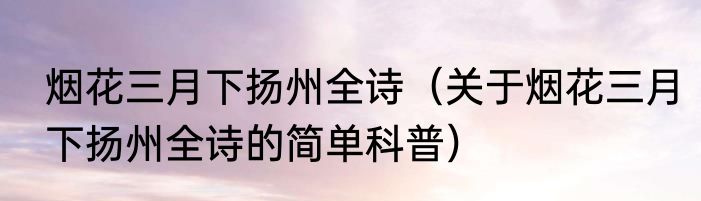 烟花三月下扬州全诗（关于烟花三月下扬州全诗的简单科普）