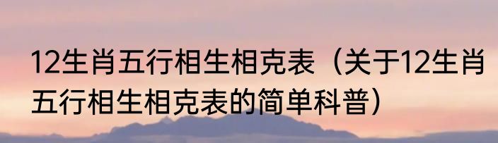 12生肖五行相生相克表（关于12生肖五行相生相克表的简单科普）